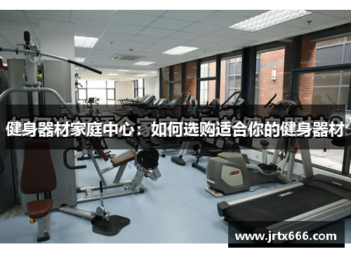 健身器材家庭中心:如何选购适合你的健身器材 健身器材家庭中心:如何选购适合你的健身器材