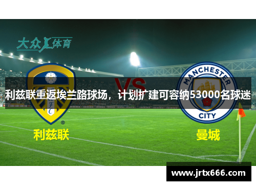 利兹联重返埃兰路球场,计划扩建可容纳53000名球迷 利兹联重返埃兰路球场,计划扩建可容纳53000名球迷