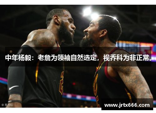 中年杨毅:老詹为领袖自然选定,视乔科为非正常。 中年杨毅:老詹为领袖自然选定,视乔科为非正常。