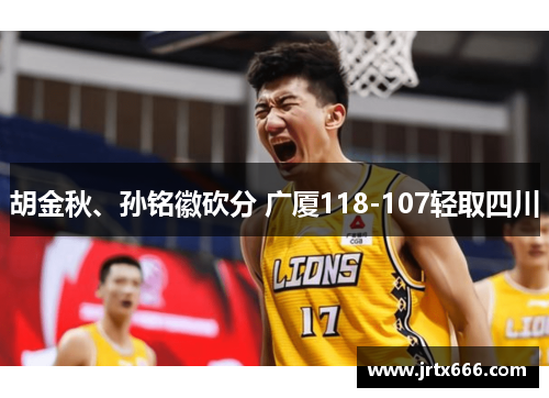胡金秋、孙铭徽砍分 广厦118-107轻取四川 胡金秋、孙铭徽砍分 广厦118-107轻取四川