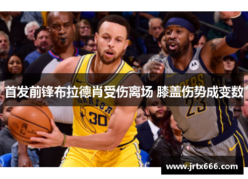 首发前锋布拉德肖受伤离场 膝盖伤势成变数 首发前锋布拉德肖受伤离场 膝盖伤势成变数