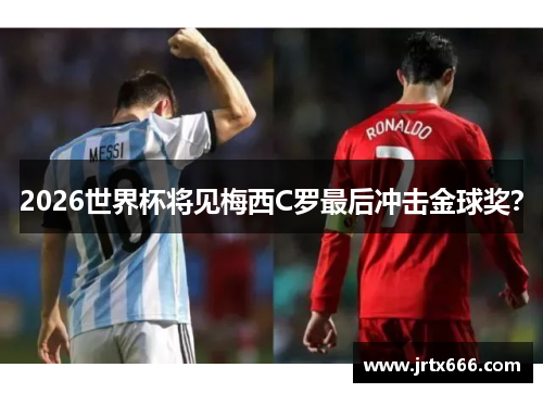 2026世界杯将见梅西C罗最后冲击金球奖？
