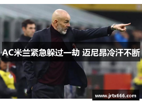 AC米兰紧急躲过一劫 迈尼昂冷汗不断