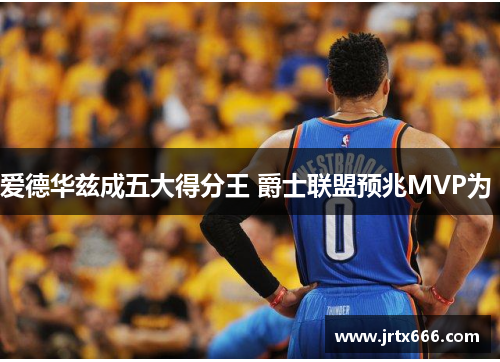 爱德华兹成五大得分王 爵士联盟预兆MVP为 爱德华兹成五大得分王 爵士联盟预兆MVP为