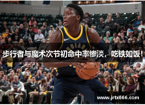 步行者与魔术次节初命中率惨淡,吃铁如饭! 步行者与魔术次节初命中率惨淡,吃铁如饭!