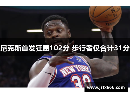 尼克斯首发狂轰102分 步行者仅合计31分 尼克斯首发狂轰102分 步行者仅合计31分