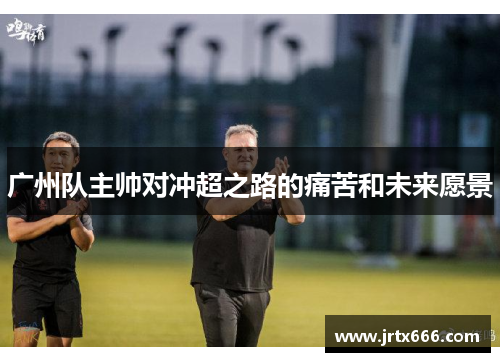 广州队主帅对冲超之路的痛苦和未来愿景 广州队主帅对冲超之路的痛苦和未来愿景