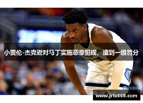 小贾伦-杰克逊对马丁实施恶意犯规,遭到一级罚分 小贾伦-杰克逊对马丁实施恶意犯规,遭到一级罚分