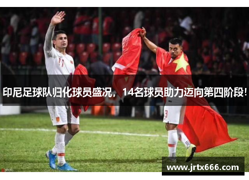 印尼足球队归化球员盛况,14名球员助力迈向第四阶段! 印尼足球队归化球员盛况,14名球员助力迈向第四阶段!
