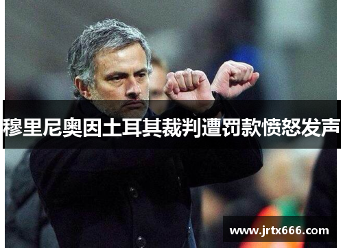 穆里尼奥因土耳其裁判遭罚款愤怒发声 穆里尼奥因土耳其裁判遭罚款愤怒发声