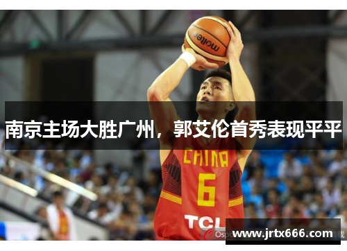 南京主场大胜广州,郭艾伦首秀表现平平 南京主场大胜广州,郭艾伦首秀表现平平