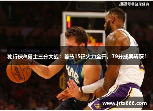 独行侠&勇士三分大战：首节15记火力全开，79分成果斩获！