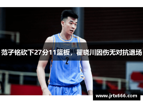 范子铭砍下27分11篮板，翟晓川因伤无对抗退场