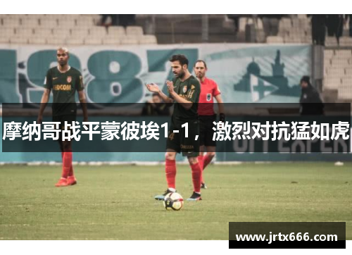 摩纳哥战平蒙彼埃1-1，激烈对抗猛如虎
